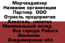 Мерчендайзер › Название организации ­ Партнер, ООО › Отрасль предприятия ­ Алкоголь, напитки › Минимальный оклад ­ 30 000 - Все города Работа » Вакансии   . Владимирская обл.,Владимир г.